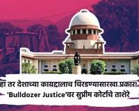 हा तर देशाच्या कायद्दालाच चिरडण्यासारखा प्रकार! ‘Bulldozer Justice’वर सुप्रीम कोर्टाचे ताशेरे